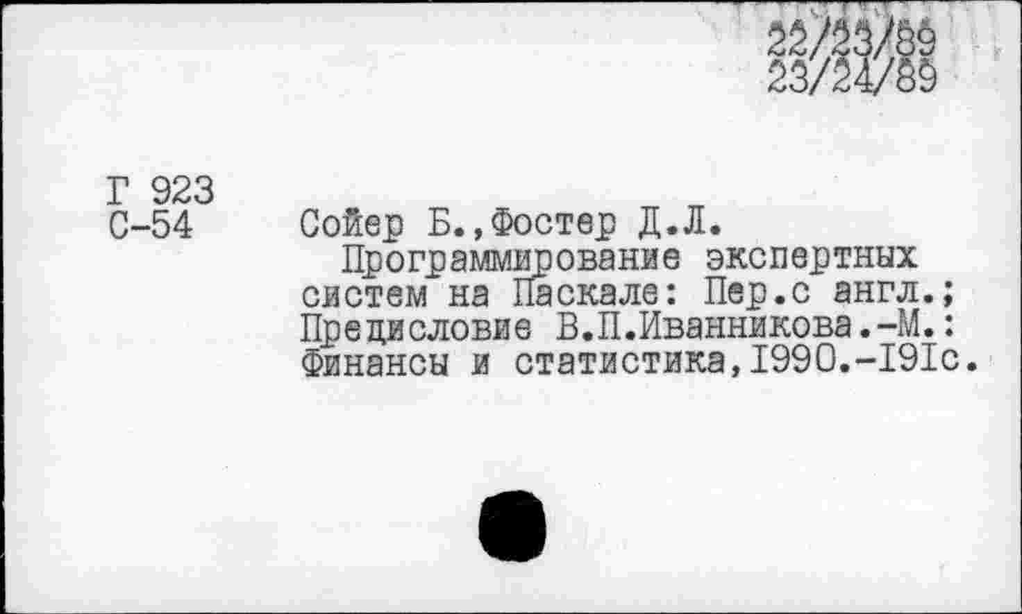 ﻿Г 923
С-54 Сойер Б.»Фостер Д.Л.
Программирование экспертных систем на Паскале: Пер.с англ.; Предисловие В.П.Иванникова.-М.: Финансы и статистика,1990.-191с.